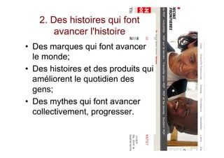 2. Des histoires qui font
avancer l'histoire
•  Des marques qui font avancer
le monde;
•  Des histoires et des produits qui
améliorent le quotidien des
gens;
•  Des mythes qui font avancer
collectivement, progresser.
 