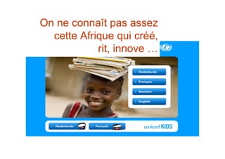 On ne connaît pas assez
cette Afrique qui créé,
rit, innove …
 