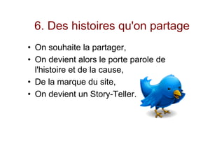 6. Des histoires qu'on partage
•  On souhaite la partager,
•  On devient alors le porte parole de
l'histoire et de la cause,
•  De la marque du site,
•  On devient un Story-Teller.
 
