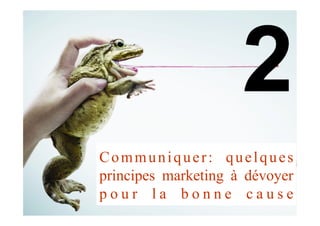 Communiquer: quelques
principes marketing à dévoyer
p o u r l a b o n n e c a u s e
 