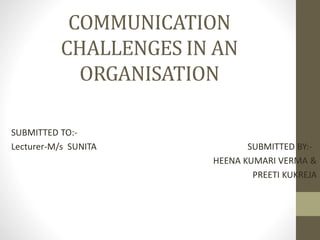 COMMUNICATION
CHALLENGES IN AN
ORGANISATION
SUBMITTED TO:-
Lecturer-M/s SUNITA SUBMITTED BY:-
HEENA KUMARI VERMA &
PREETI KUKREJA
 