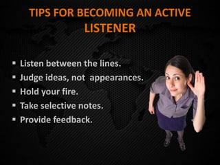 TIPS FOR BECOMING AN ACTIVE
LISTENER
 Listen between the lines.
 Judge ideas, not appearances.
 Hold your fire.
 Take selective notes.
 Provide feedback.
 
