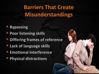 Barriers That Create
Misunderstandings
 Bypassing
 Poor listening skills
 Differing frames of reference
 Lack of language skills
 Emotional interference
 Physical distractions
 