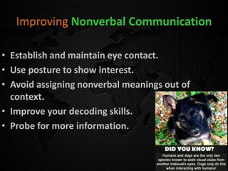Improving Nonverbal Communication
• Establish and maintain eye contact.
• Use posture to show interest.
• Avoid assigning nonverbal meanings out of
context.
• Improve your decoding skills.
• Probe for more information.
 