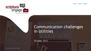Communication challenges
in Utilities
October 2015
Copyright © 2015 Scriptura Engage
Reach. Connect. Engage.
 