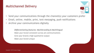 Multichannel Delivery
Copyright © 2015 Scriptura Engage
• Send your communications through the channel(s) your customers prefer
• Email, online, mobile, print, text messaging, push notifications
• Archive your communications digitally
Differentiating features: Multibranding & Multilingual
Make your brand consistent across all communications
Give your brand a high-qualitative output
Make your brand unique
 