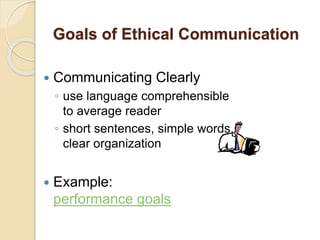 Goals of Ethical Communication
 Communicating Clearly
◦ use language comprehensible
to average reader
◦ short sentences, simple words,
clear organization
 Example:
performance goals
 