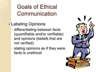 Goals of Ethical
Communication
 Labeling Opinions
◦ differentiating between facts
(quantifiable and/or verifiable)
and opinions (beliefs that are
not verified)
◦ stating opinions as if they were
facts is unethical
 