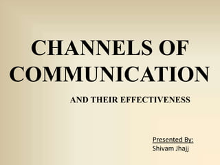 CHANNELS OF
COMMUNICATION
AND THEIR EFFECTIVENESS
Presented By:
Shivam Jhajj
 