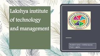 Lakshya institute
of technology
and management
Student name = Ankita kaurav
From = pgdca
 