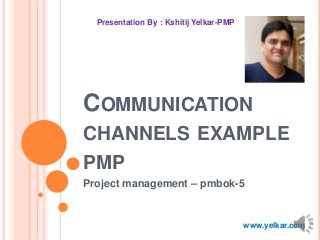 COMMUNICATION
CHANNELS EXAMPLE
PMP
Project management – pmbok-5
Presentation By : Kshitij Yelkar-PMP
www.yelkar.com
 