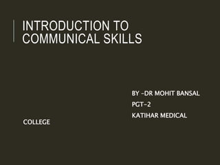 INTRODUCTION TO
COMMUNICAL SKILLS
BY –DR MOHIT BANSAL
PGT-2
KATIHAR MEDICAL
COLLEGE
 