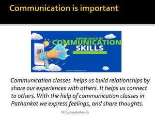 Communication classes helps us build relationships by
share our experiences with others. It helps us connect
to others.With the help of communication classes in
Pathankot we express feelings, and share thoughts.
http://vipstudies.in/
 