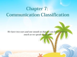 Chapter 7:
Communication Classification
We have two ears and one mouth so that we can listen twice as
much as we speak- Epictetus
 
