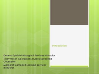 Introduction

Deanna Speidel Aboriginal Services Instructor
Tracy Wilson Aboriginal Services Education
Counsellor
Margaret Campbell Learning Services
Instructor

 
