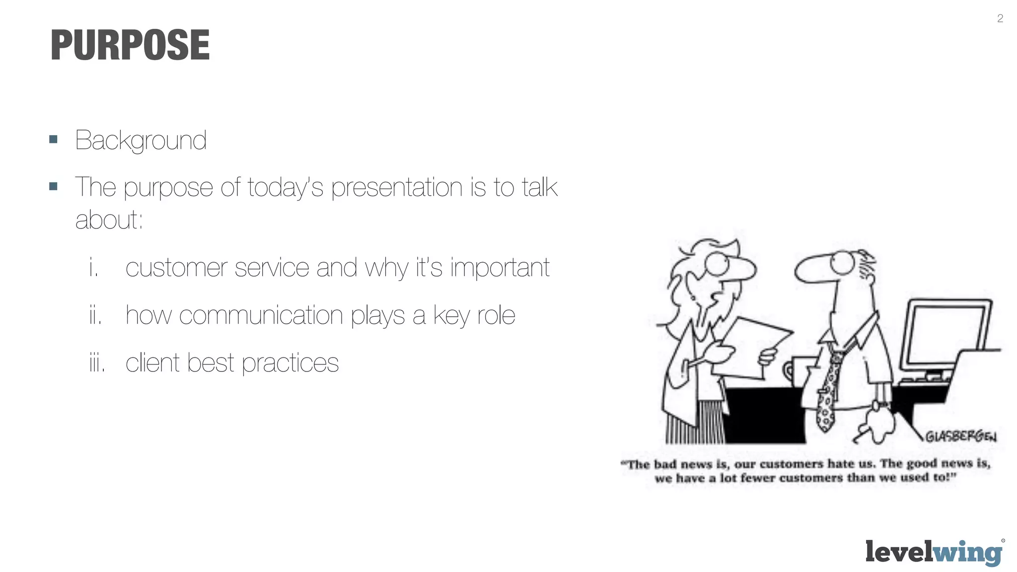 2


PURPOSE

§  Background
§  The purpose of today’s presentation is to talk
    about:
    i.  customer service and why it’s important
    ii.  how communication plays a key role
    iii.  client best practices
 