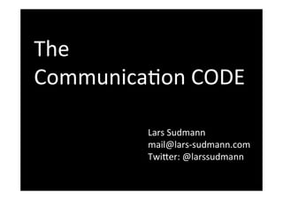 The	
  	
  
Communica-on	
  CODE	
  !
Lars	
  Sudmann	
  
mail@lars-­‐sudmann.com	
  
Twi;er:	
  @larssudmann	
  	
  
!
 
