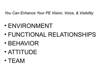 You Can Enhance Your PE Vision, Voice, & Visibility
• ENVIRONMENT
• FUNCTIONAL RELATIONSHIPS
• BEHAVIOR
• ATTITUDE
• TEAM
 