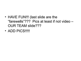 • HAVE FUN!!! (last slide are the
“farewells”??? Pics at least if not video –
OUR TEAM slide???
• ADD PICS!!!!!
 