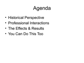 Agenda
• Historical Perspective
• Professional Interactions
• The Effects & Results
• You Can Do This Too
 