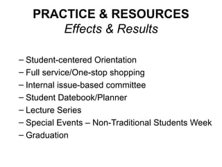 PRACTICE & RESOURCES
Effects & Results
– Student-centered Orientation
– Full service/One-stop shopping
– Internal issue-based committee
– Student Datebook/Planner
– Lecture Series
– Special Events – Non-Traditional Students Week
– Graduation
 