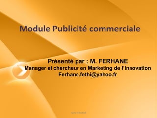 Module Publicité commerciale


         Présenté par : M. FERHANE
 Manager et chercheur en Marketing de l’innovation
              Ferhane.fethi@yahoo.fr




                  Fethi FERHANE
 