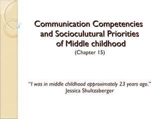 Communication Competencies  and Socioculutural Priorities  of Middle childhood (Chapter 15) “ I was in middle childhood approximately 23 years ago .” Jessica Shultzaberger 