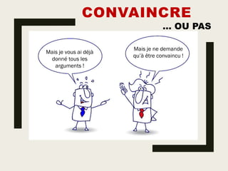 CONVAINCRE
… OU PAS
Mais je vous ai déjà
donné tous les
arguments !
Mais je ne demande
qu’à être convaincu !
 
