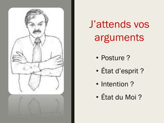 J’attends vos
arguments
• Posture ?
• État d’esprit ?
• Intention ?
• État du Moi ?
 