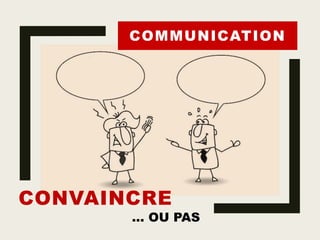 CONVAINCRE
… OU PAS
COMMUNICATION
 