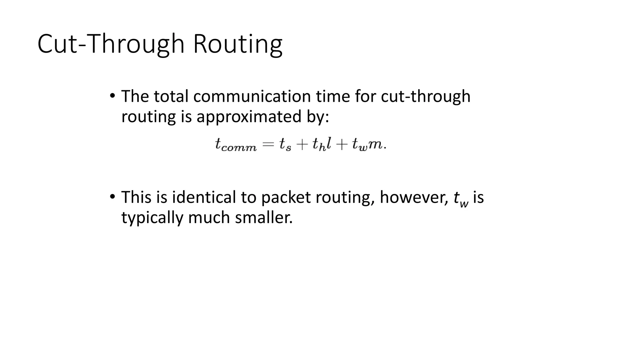 Cut-Through Routing
• The total communication time for cut-through
routing is approximated by:
• This is identical to packet routing, however, tw is
typically much smaller.
 