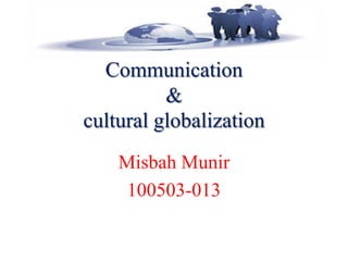 Communication
&
cultural globalization
Misbah Munir
100503-013
 