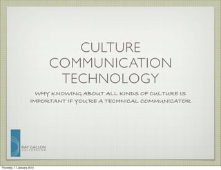 CULTURE
                                    COMMUNICATION
                                     TECHNOLOGY
                        WHY KNOWING ABOUT ALL KINDS OF CULTURE IS
                      IMPORTANT IF YOU’RE A TECHNICAL COMMUNICATOR




               RAY	
   G ALLON
               C U LT U R E C O M




Thursday, 17 January 2013
 