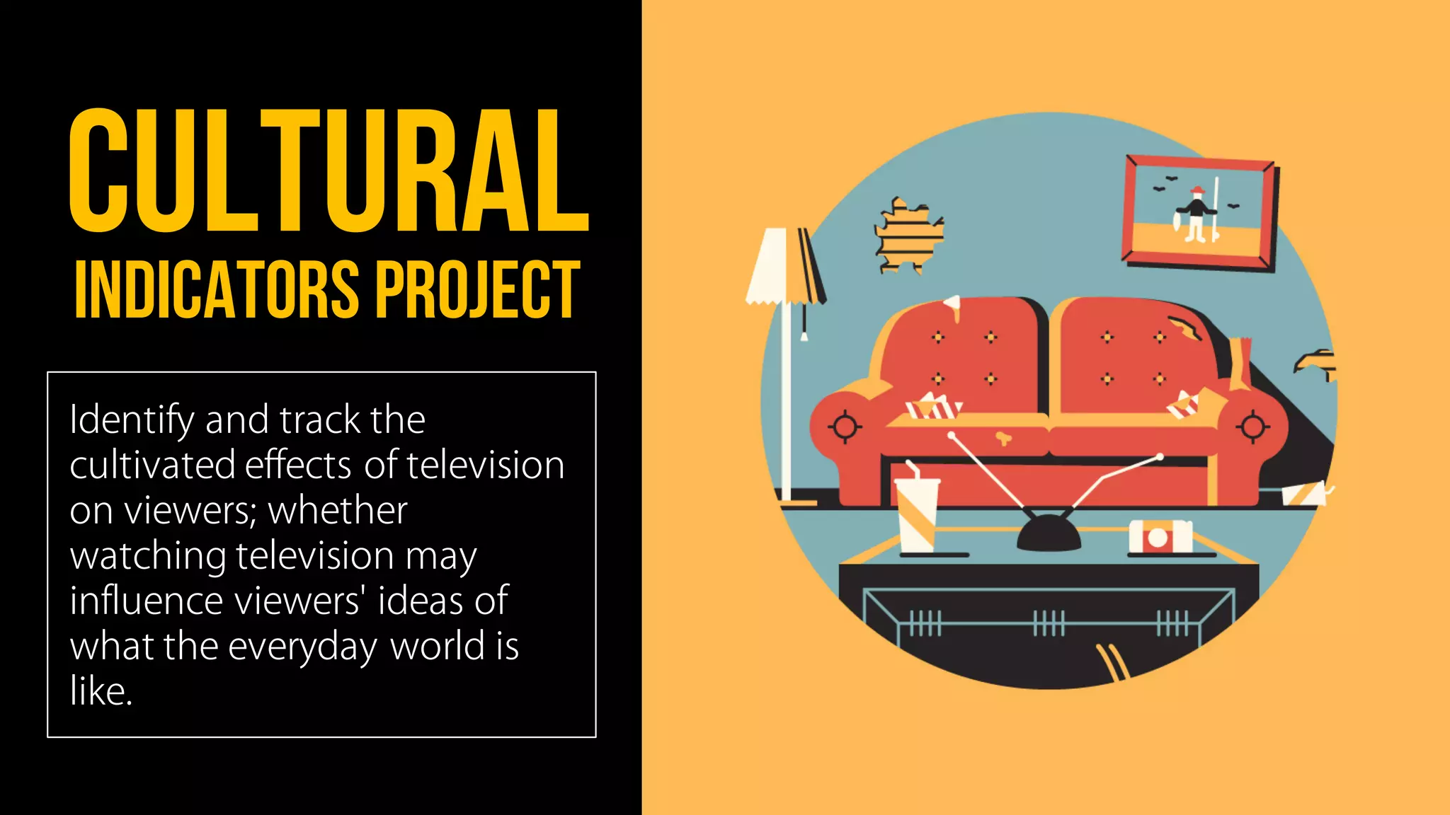 Cultural
indicators project
Identify and track the
cultivated effects of television
on viewers; whether
watching television may
influence viewers' ideas of
what the everyday world is
like.
 