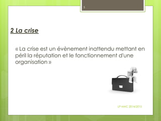 2 La crise
« La crise est un évènement inattendu mettant en
péril la réputation et le fonctionnement d'une
organisation »
LP MAC 2014/2015
5
 