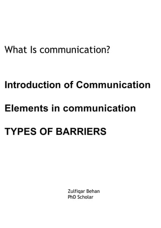 What Is communication?
Introduction of Communication
Elements in communication
TYPES OF BARRIERS
Zulfiqar Behan
PhD Scholar
 