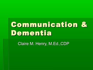 Communication &Communication &
DementiaDementia
Claire M. Henry, M.Ed.,CDPClaire M. Henry, M.Ed.,CDP
 