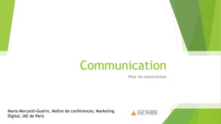 Communication
Pour les associations
Maria Mercanti-Guérin, Maître de conférences, Marketing
Digital, IAE de Paris
 