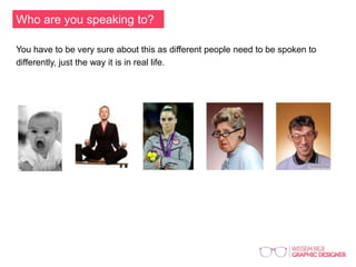 Who are you speaking to?
You have to be very sure about this as different people need to be spoken to
differently, just the way it is in real life.
 