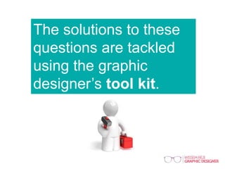 The solutions to these
questions are tackled
using the graphic
designer’s tool kit.
 