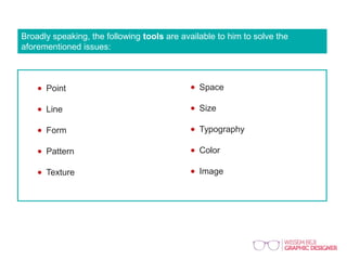 Broadly speaking, the following tools are available to him to solve the
aforementioned issues:
Point
Line
Form
Pattern
Texture
Space
Size
Typography
Color
Image
 