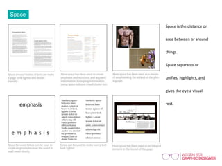 Space
Space is the distance or
area between or around
things.
Space separates or
unifies, highlights, and
gives the eye a visual
rest.
 