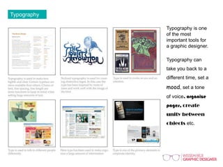 Typography
Typography is one
of the most
important tools for
a graphic designer.
Typography can
take you back to a
different time, set a
mood, set a tone
of voice, organize
pages, create
unity between
objects etc.
 