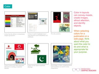 Color
Color in layouts
can convey moods,
create images,
attract attention,
and identify
objects.
When selecting
colors for a
publication or a
web page, think
about what you
want the color to
do and what is
appropriate for
your purpose.
 