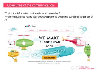 Objectives of the communication
What is the information that needs to be passed on?
When the audience reads your book/webpage/ad what’s he supposed to get out of
it?
 