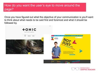 How do you want the user’s eye to move around the
page?
Once you have figured out what the objective of your communication is you’ll want
to think about what needs to be said first and foremost and what it should be
followed by.
 