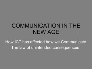 COMMUNICATION IN THE NEW AGE How ICT has affected how we Communicate The law of unintended consequences  