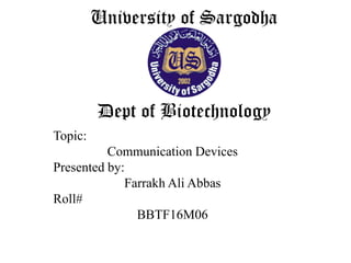 University of Sargodha
Dept of Biotechnology
Topic:Topic:
Communication Devices
Presented by:
Farrakh Ali Abbas
Roll#
BBTF16M06
 