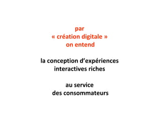 par  « création digitale »  on entend   la conception d’expériences  interactives riches   au service  des consommateurs 