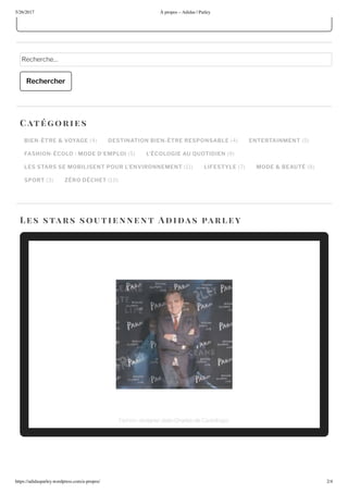 5/2 /2017 propos – Adidas | Parley
https://adidasparley.wordpress.com/a-propos/ 2/4
o aime e i
echerche
Rechercher
BIEN-ÊTRE & VOYAGE DESTINATION BIEN-ÊTRE RESPONSABLE ENTERTAINMENT
FASHION-ÉCOLO : MODE D EMPLOI L ÉCOLOGIE AU UOTIDIEN
LES STARS SE MOBILISENT POUR L’ENVIRONNEMENT LIFESTYLE MODE & BEAUTÉ
SPORT ZÉRO DÉCHET
Cat orie s
es stars soutie nne n t i a s a r ley
Fa hion de i ner ean harle de a tel a acFrench De i ner ra to
 